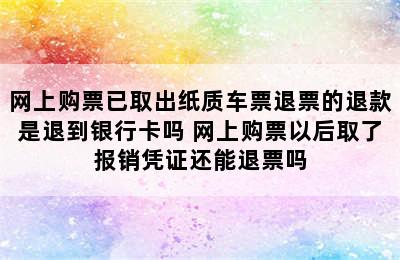 网上购票已取出纸质车票退票的退款是退到银行卡吗 网上购票以后取了报销凭证还能退票吗